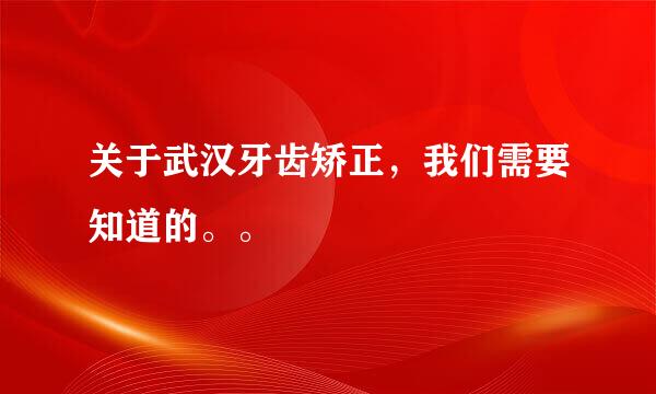 关于武汉牙齿矫正，我们需要知道的。。