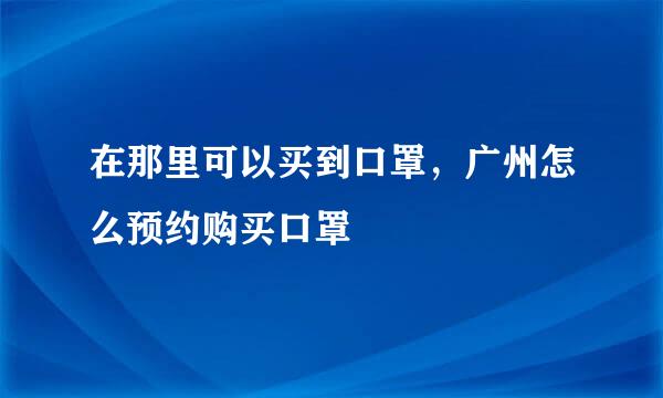 在那里可以买到口罩，广州怎么预约购买口罩