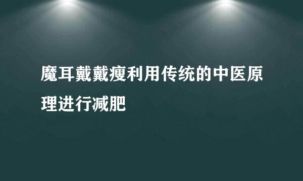 魔耳戴戴瘦利用传统的中医原理进行减肥