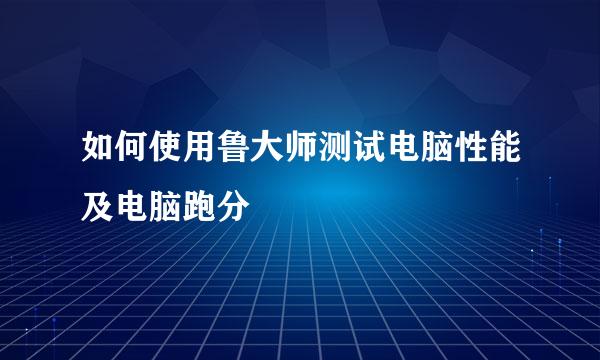 如何使用鲁大师测试电脑性能及电脑跑分