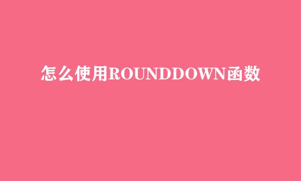 怎么使用ROUNDDOWN函数