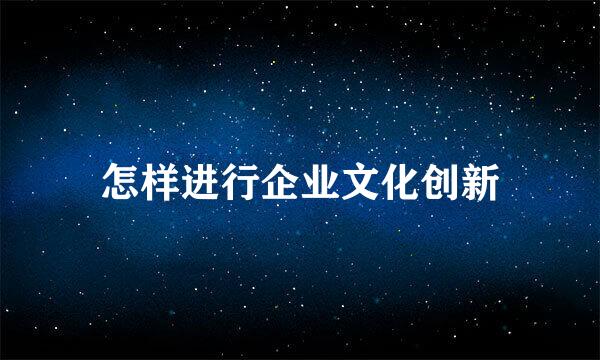 怎样进行企业文化创新