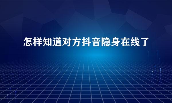 怎样知道对方抖音隐身在线了