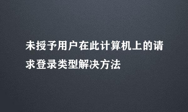 未授予用户在此计算机上的请求登录类型解决方法