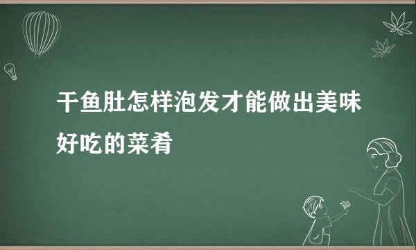 干鱼肚怎样泡发才能做出美味好吃的菜肴