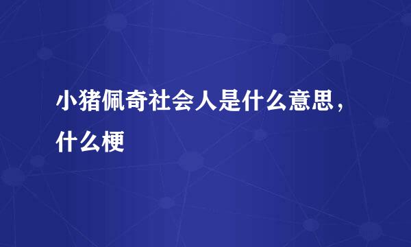 小猪佩奇社会人是什么意思，什么梗