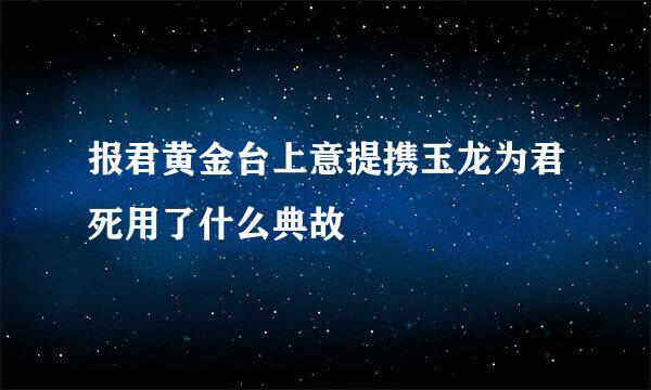 报君黄金台上意提携玉龙为君死用了什么典故