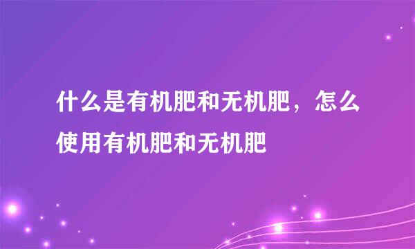 什么是有机肥和无机肥，怎么使用有机肥和无机肥