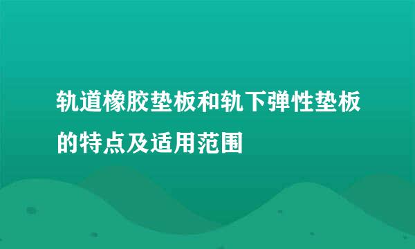 轨道橡胶垫板和轨下弹性垫板的特点及适用范围