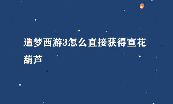 造梦西游3怎么直接获得宣花葫芦