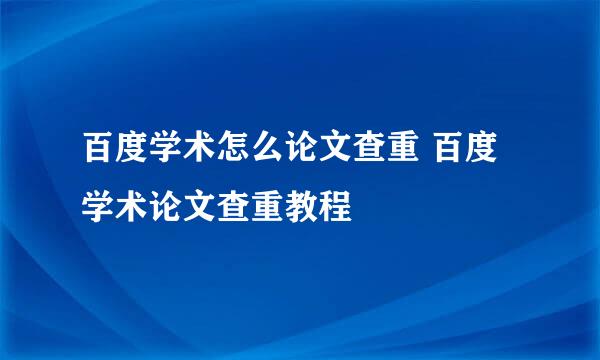 百度学术怎么论文查重 百度学术论文查重教程