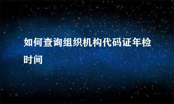 如何查询组织机构代码证年检时间