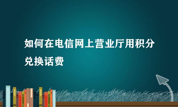 如何在电信网上营业厅用积分兑换话费