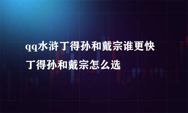 qq水浒丁得孙和戴宗谁更快 丁得孙和戴宗怎么选