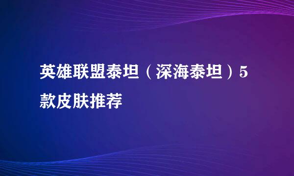 英雄联盟泰坦（深海泰坦）5款皮肤推荐