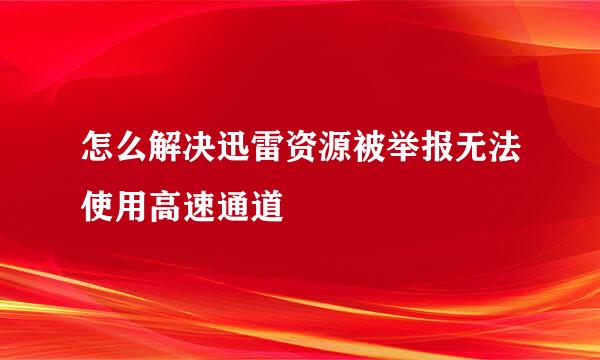 怎么解决迅雷资源被举报无法使用高速通道