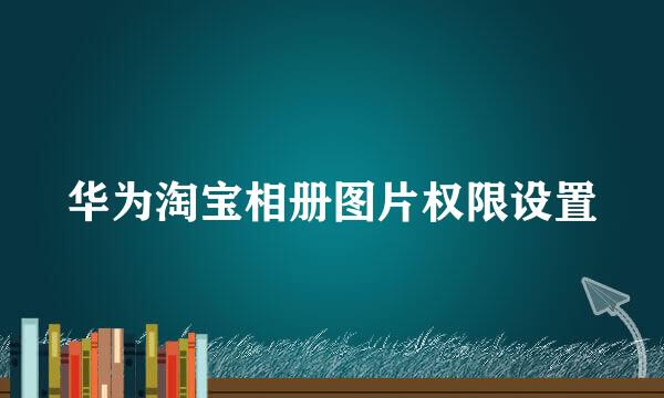 华为淘宝相册图片权限设置