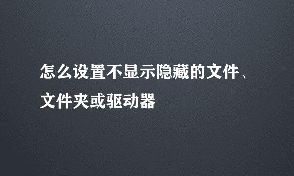 怎么设置不显示隐藏的文件、文件夹或驱动器