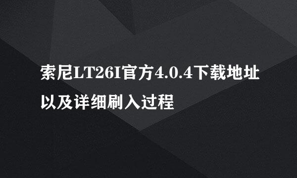 索尼LT26I官方4.0.4下载地址以及详细刷入过程