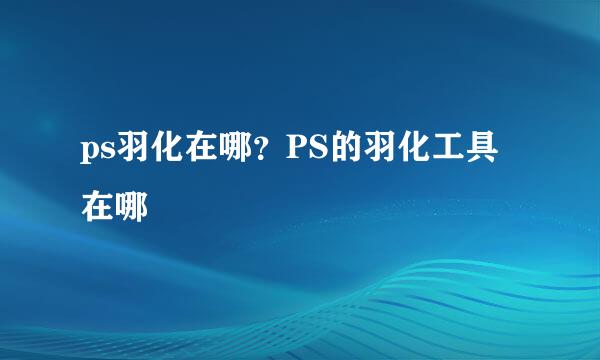 ps羽化在哪？PS的羽化工具在哪