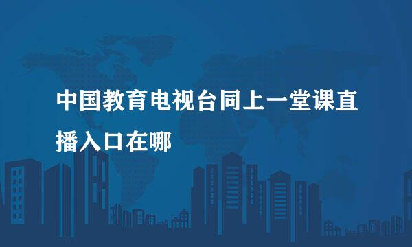 中国教育电视台同上一堂课直播入口在哪