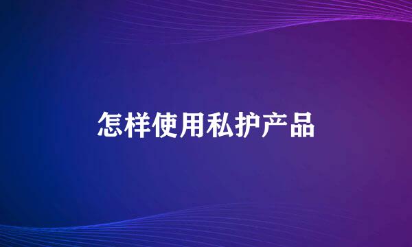 怎样使用私护产品