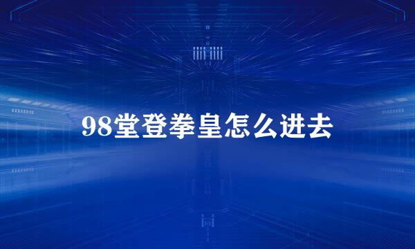 98堂登拳皇怎么进去