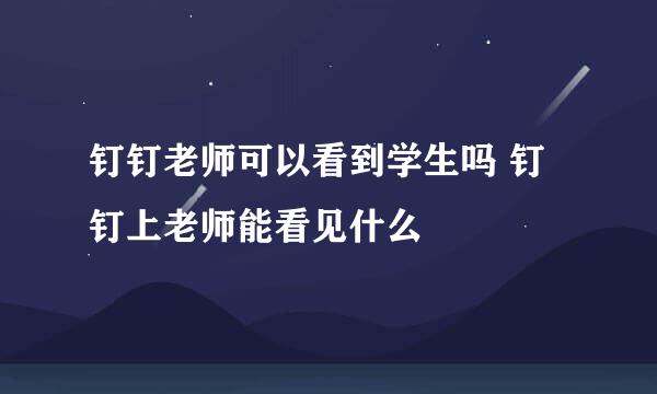 钉钉老师可以看到学生吗 钉钉上老师能看见什么