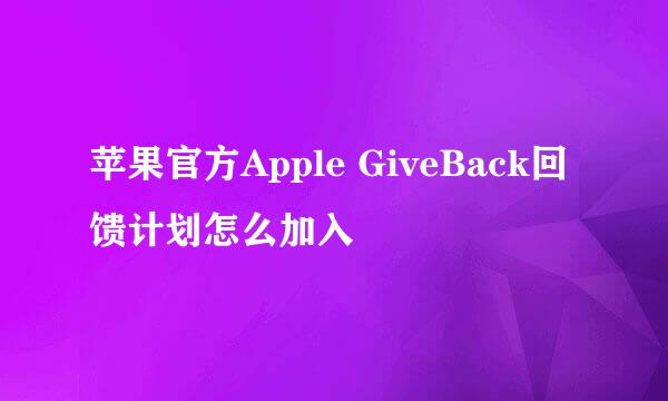 苹果官方Apple GiveBack回馈计划怎么加入