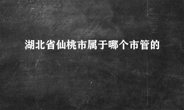 湖北省仙桃市属于哪个市管的