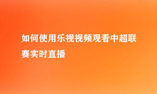 如何使用乐视视频观看中超联赛实时直播