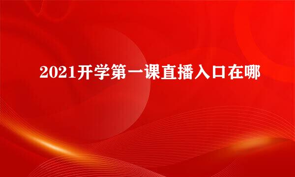 2021开学第一课直播入口在哪