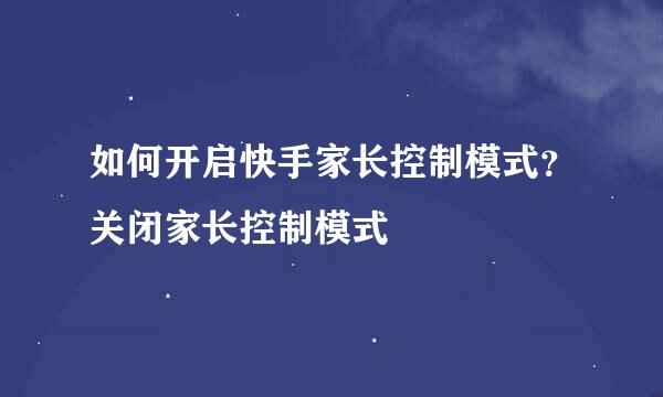 如何开启快手家长控制模式？关闭家长控制模式