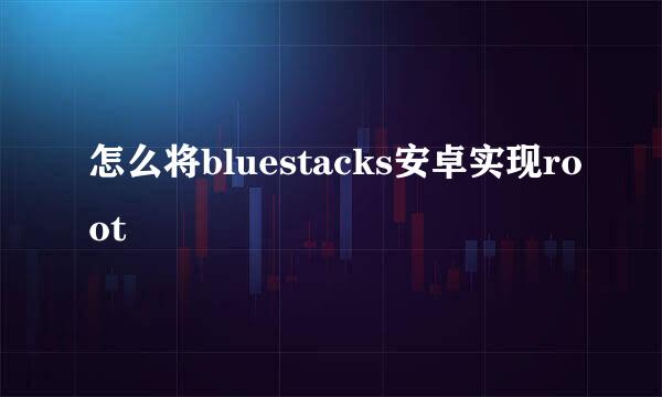 怎么将bluestacks安卓实现root