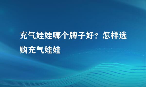 充气娃娃哪个牌子好？怎样选购充气娃娃