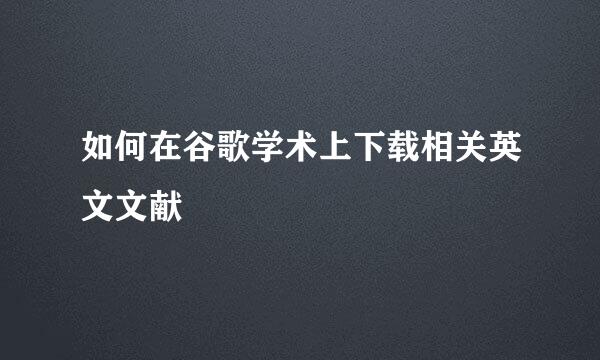 如何在谷歌学术上下载相关英文文献