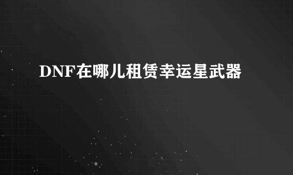 DNF在哪儿租赁幸运星武器