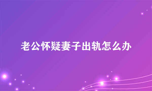 老公怀疑妻子出轨怎么办