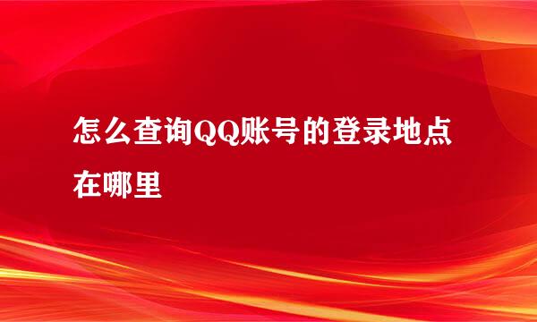 怎么查询QQ账号的登录地点在哪里