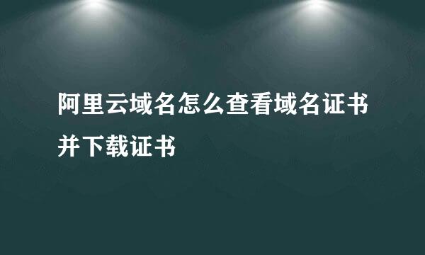 阿里云域名怎么查看域名证书并下载证书