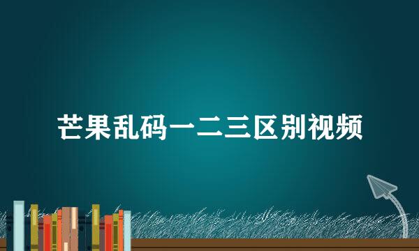 芒果乱码一二三区别视频