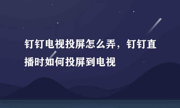 钉钉电视投屏怎么弄，钉钉直播时如何投屏到电视