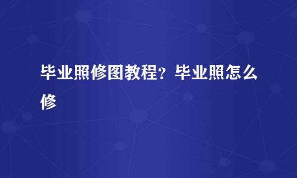 毕业照修图教程？毕业照怎么修