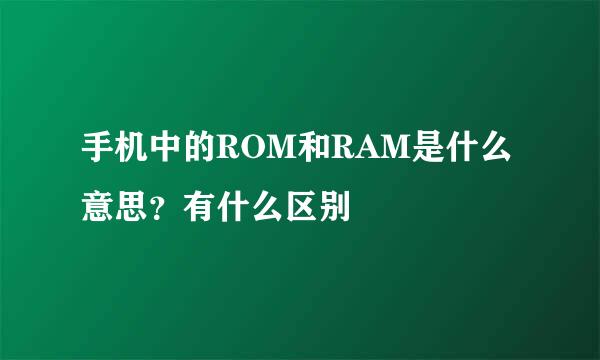 手机中的ROM和RAM是什么意思？有什么区别