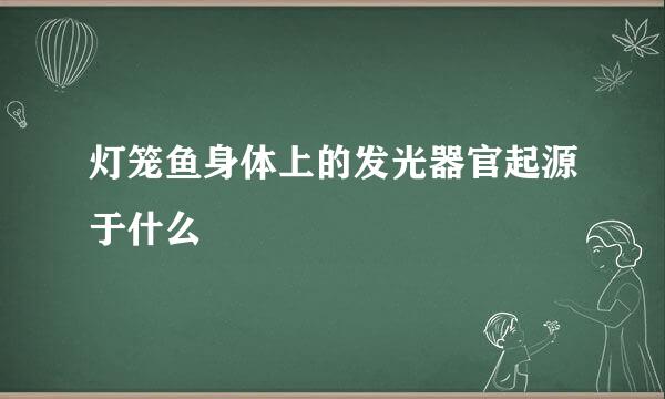 灯笼鱼身体上的发光器官起源于什么