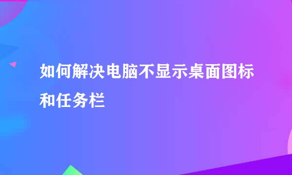 如何解决电脑不显示桌面图标和任务栏