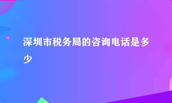 深圳市税务局的咨询电话是多少