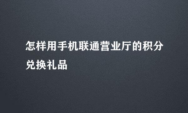 怎样用手机联通营业厅的积分兑换礼品