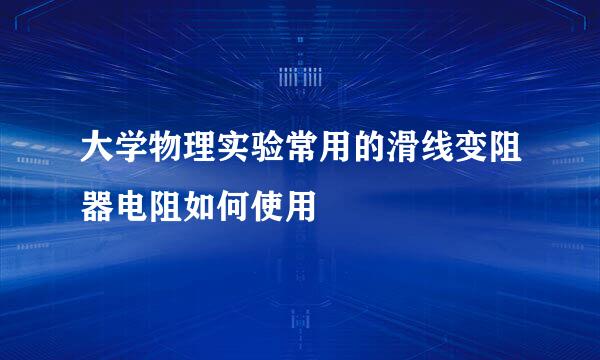 大学物理实验常用的滑线变阻器电阻如何使用