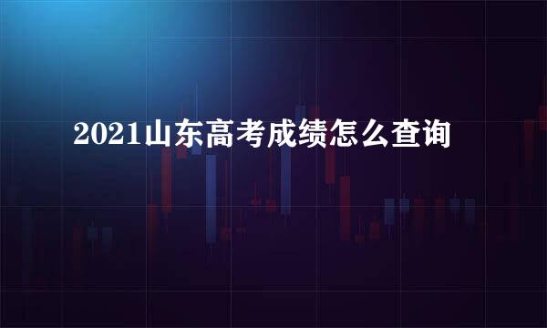 2021山东高考成绩怎么查询